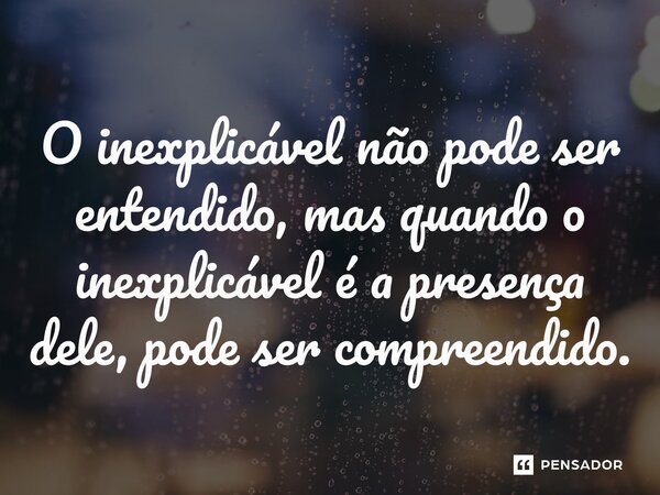 ⁠O inexplicável não pode ser entendido, mas quando o inexplicável é a presença dele, pode ser compreendido.... Frase de Eu, Max Vinicius Correia de Melo.