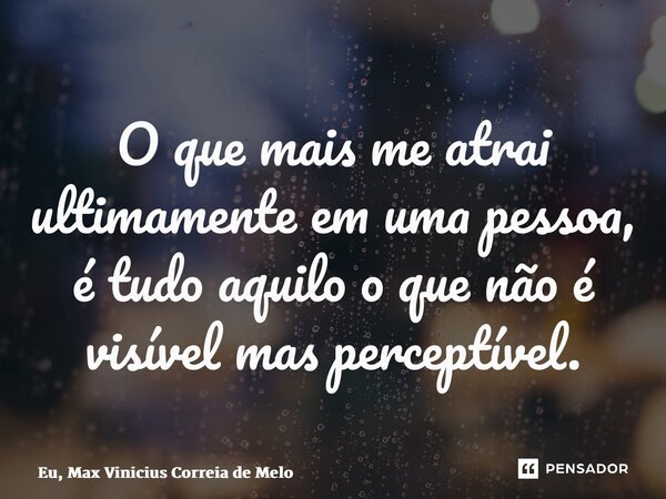 ⁠O que mais me atrai ultimamente em uma pessoa, é tudo aquilo o que não é visível mas perceptível.... Frase de Eu, Max Vinicius Correia de Melo.