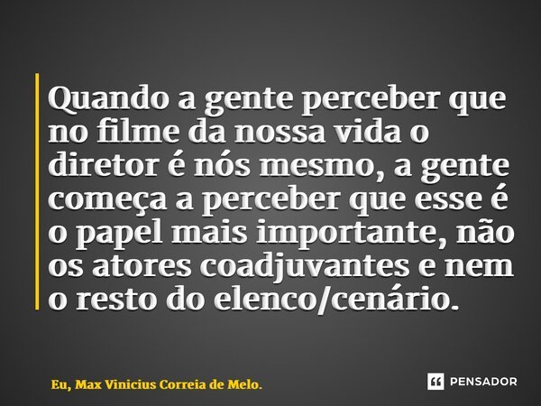 ⁠Quando a gente perceber que no filme da nossa vida o diretor é nós mesmo, a gente começa a perceber que esse é o papel mais importante, não os atores coadjuvan... Frase de Eu, Max Vinicius Correia de Melo..