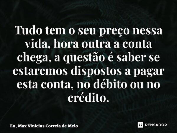 ⁠Tudo tem o seu preço nessa vida, hora outra a conta chega, a questão é saber se estaremos dispostos a pagar esta conta, no débito ou no crédito.... Frase de Eu, Max Vinicius Correia de Melo.