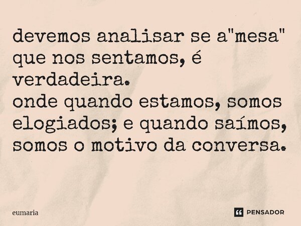 devemos analisar se a "mesa" que nos sentamos, é verdadeira. onde quando estamos, somos elogiados; e quando saímos, somos o motivo da conversa. ⁠... Frase de eumaria.