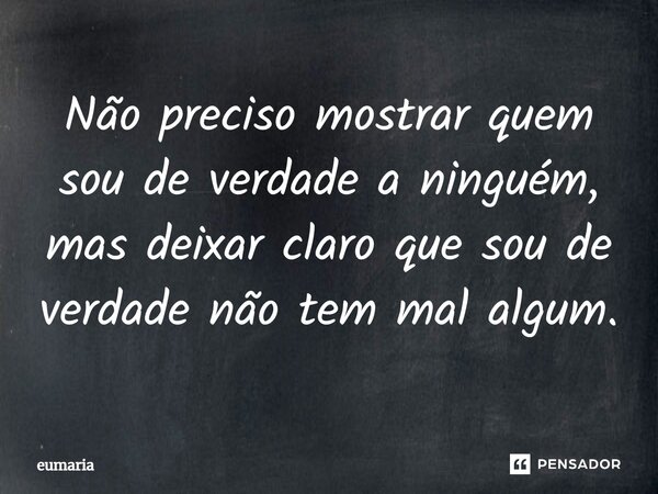 ⁠Não preciso mostrar quem sou de verdade a ninguém, mas deixar claro que sou de verdade não tem mal algum.... Frase de eumaria.