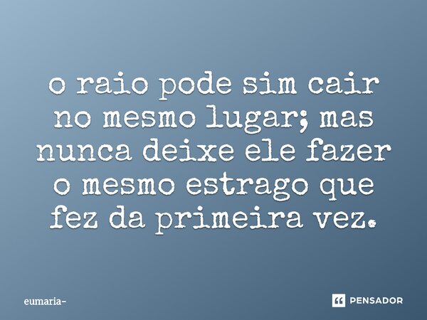 ⁠o raio pode sim cair no mesmo lugar; mas nunca deixe ele fazer o mesmo estrago que fez da primeira vez.... Frase de eumaria.