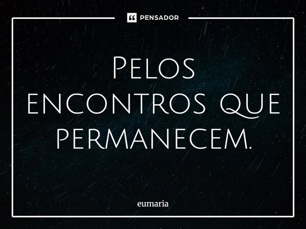 Pelos encontros que permanecem.⁠... Frase de eumaria.