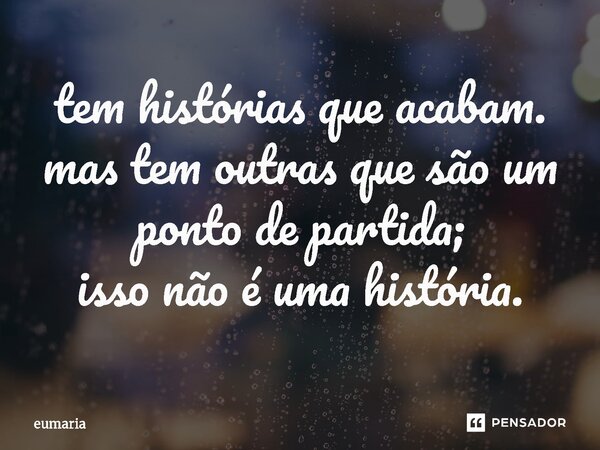 ⁠tem histórias que acabam. mas tem outras que são um ponto de partida; isso não é uma história.... Frase de eumaria.