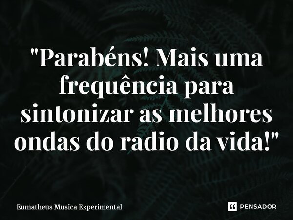 "⁠Parabéns! Mais uma frequência para sintonizar as melhores ondas do radio da vida!"... Frase de Eumatheus Musica Experimental.