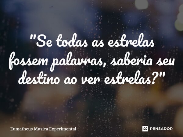 "Se todas as estrelas fossem palavras, saberia seu destino ao ver estrelas?"... Frase de Eumatheus Musica Experimental.