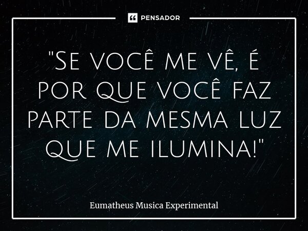 ⁠"Se você me vê, é por que você faz parte da mesma luz que me ilumina!"... Frase de Eumatheus Musica Experimental.
