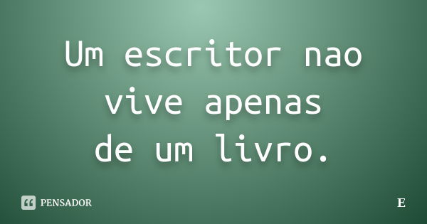 Um escritor nao vive apenas de um livro.... Frase de E.