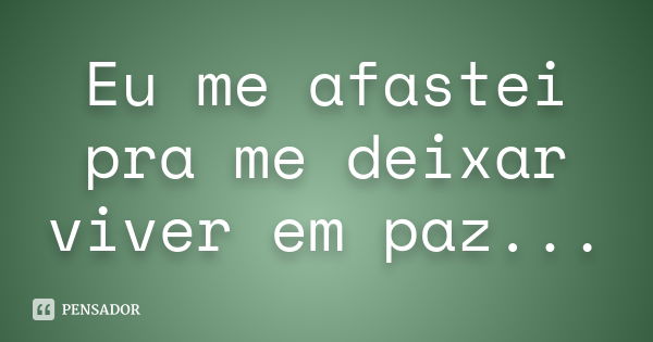 Eu me afastei pra me deixar viver em paz...