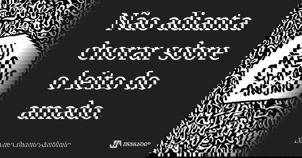 Não adianta chorar sobre o leito do amado.... Frase de Eu me chamo Antonio.