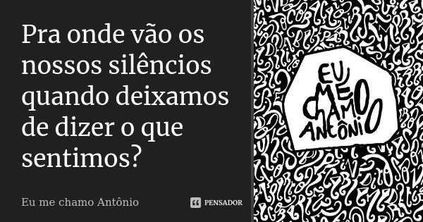 Pra onde vão os nossos silêncios quando deixamos de dizer o que sentimos?... Frase de Eu me chamo Antônio.