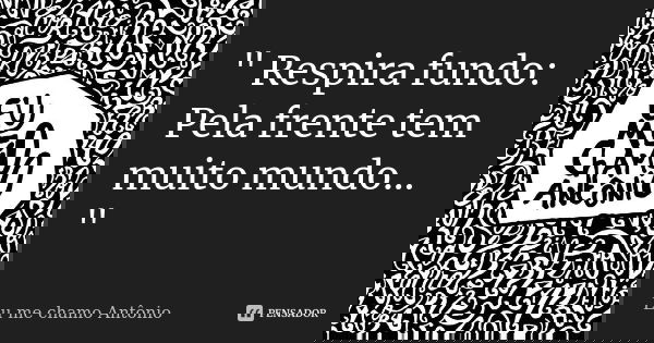 " Respira fundo: Pela frente tem muito mundo... "... Frase de Eu me chamo Antônio..