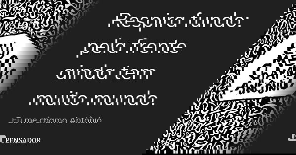 Respira fundo: pela frente ainda tem muito mundo.... Frase de Eu me chamo Antônio.