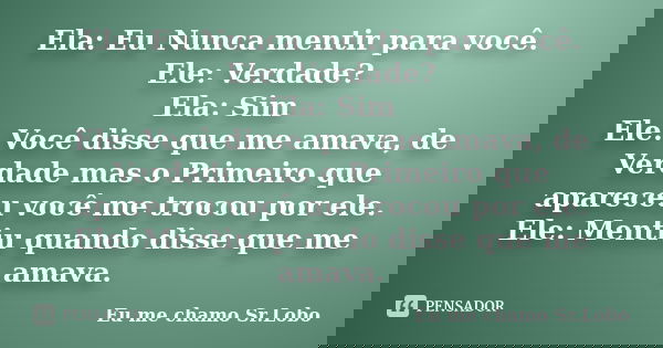 Ela: Eu Nunca mentir para você. Ele: Verdade? Ela: Sim Ele: Você disse que me amava, de Verdade mas o Primeiro que apareceu você me trocou por ele. Ele: Mentiu ... Frase de Eu me chamo Sr.Lobo.