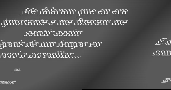Me falaram que eu era ignorante e me fizeram me sentir assim E depois de um tempo eu comecei a acreditar....... Frase de eu.