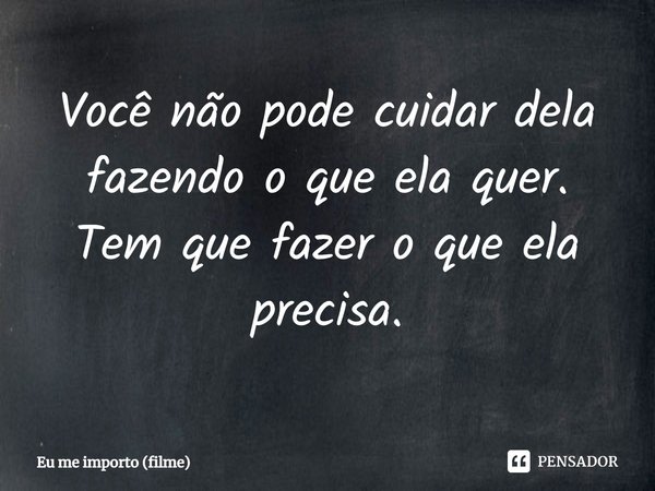 ⁠Você não pode cuidar dela fazendo o que ela quer. Tem que fazer o que ela precisa.... Frase de Eu me importo (filme).