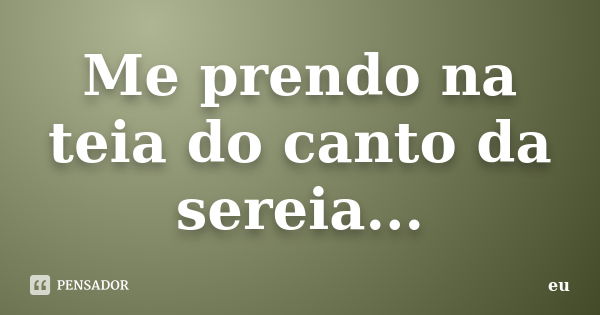 Me prendo na teia do canto da sereia...... Frase de Eu.