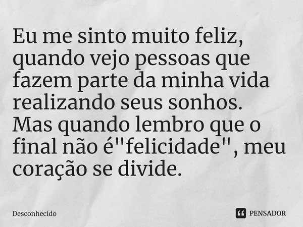 ⁠Eu me sinto muito feliz, quando vejo pessoas que fazem parte da minha vida realizando seus sonhos.
Mas quando lembro que o final não é "felicidade", 