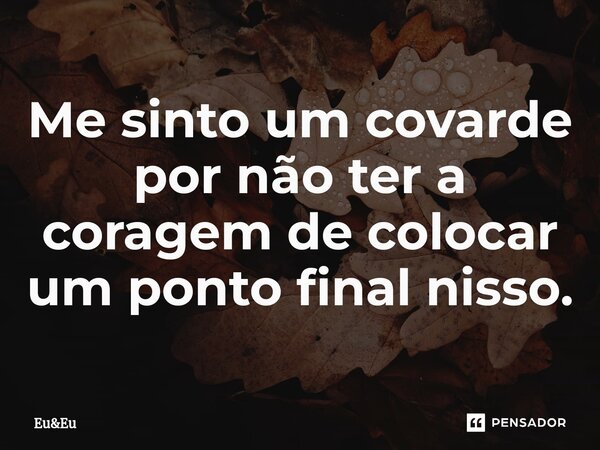 ⁠Me sinto um covarde por não ter a coragem de colocar um ponto final nisso.... Frase de eu.