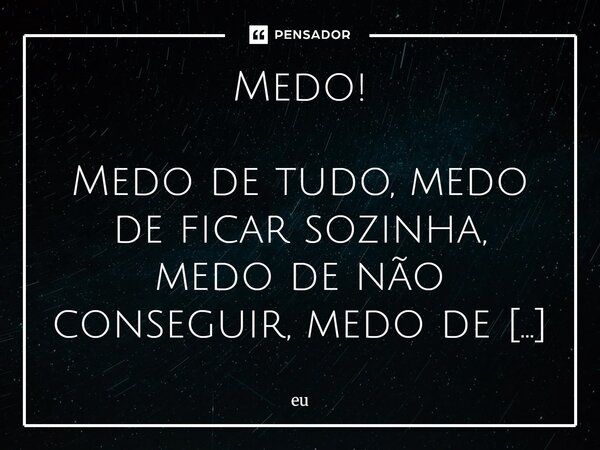 Medo! Medo de tudo, medo de ficar sozinha, medo de não conseguir, medo de dar errado, medo não só são esses medos, são medos bobos, mas continua sendo medo. Med... Frase de eu.