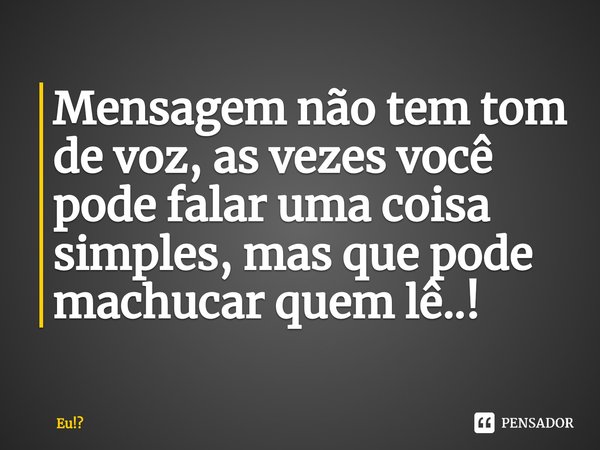 ⁠Mensagem não tem tom de voz, as vezes você pode falar uma coisa simples, mas que pode machucar quem lê..!... Frase de Eu!.