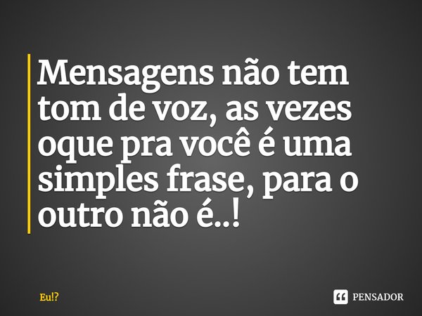Mensagens não tem tom de voz, as vezes oque pra você é uma simples frase, ⁠para o outro não é..!... Frase de Eu!.