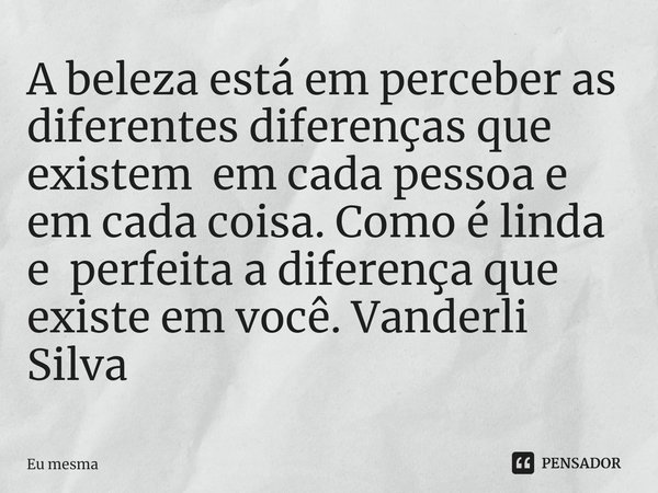 ⁠A beleza está em perceber as diferentes diferenças que existem em cada pessoa e em cada coisa. Como é linda e perfeita a diferença que existe em você. Vanderli... Frase de eu mesma.