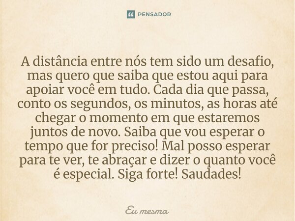⁠A distância entre nós tem sido um desafio, mas quero que saiba que estou aqui para apoiar você em tudo. Cada dia que passa, conto os segundos, os minutos, as h... Frase de eu mesma.
