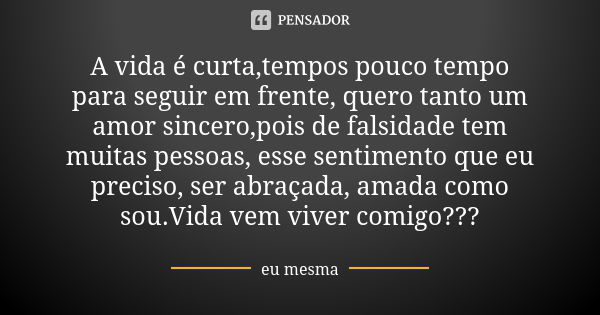 A vida é curta,tempos pouco tempo para seguir em frente, quero tanto um amor sincero,pois de falsidade tem muitas pessoas, esse sentimento que eu preciso, ser a... Frase de Eu mesma.