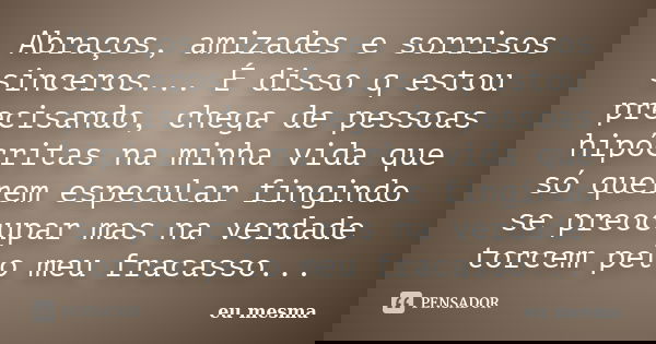 Abraços, amizades e sorrisos sinceros... É disso q estou precisando, chega de pessoas hipócritas na minha vida que só querem especular fingindo se preocupar mas... Frase de Eu mesma.