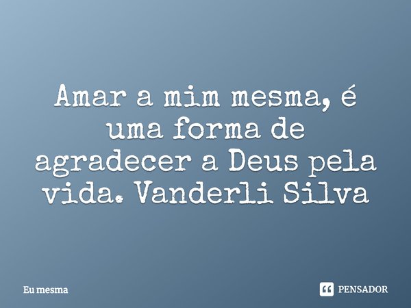 ⁠Amar a mim mesma, é uma forma de agradecer a Deus pela vida. Vanderli Silva... Frase de eu mesma.