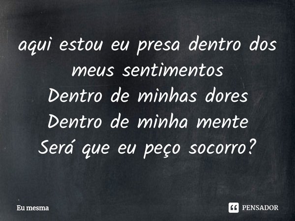 ⁠aqui estou eu presa dentro dos meus sentimentos
Dentro de minhas dores
Dentro de minha mente
Será que eu peço socorro?... Frase de eu mesma.