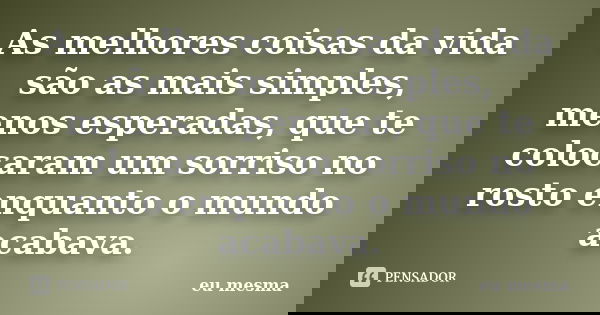 As melhores coisas da vida são as mais simples, menos esperadas, que te colocaram um sorriso no rosto enquanto o mundo acabava.... Frase de Eu mesma..