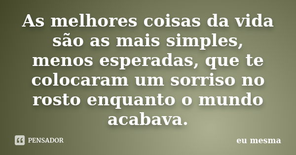 As melhores coisas da vida são as mais simples, menos esperadas, que te colocaram um sorriso no rosto enquanto o mundo acabava.... Frase de Eu mesma..