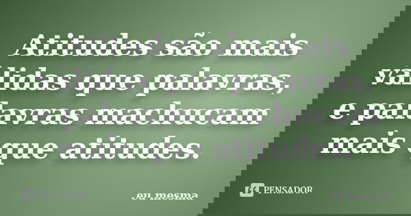 Atitudes são mais válidas que palavras, e palavras machucam mais que atitudes.... Frase de Eu mesma.
