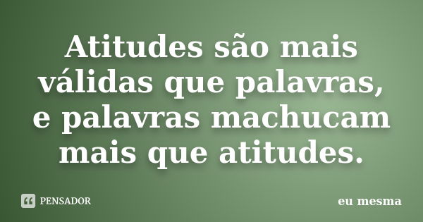 Atitudes são mais válidas que palavras, e palavras machucam mais que atitudes.... Frase de Eu mesma.