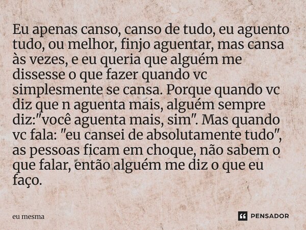 Eu apenas canso, canso de tudo, eu aguento tudo, ou melhor, finjo aguentar, mas cansa às vezes, e eu queria que alguém me dissesse o que fazer quando vc simples... Frase de eu mesma.