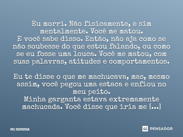 Eu morri. Não fisicamente, e sim mentalmente. Você me matou. E você sabe disso. Então, não aja como se não soubesse do que estou falando, ou como se eu fosse um... Frase de eu mesma.