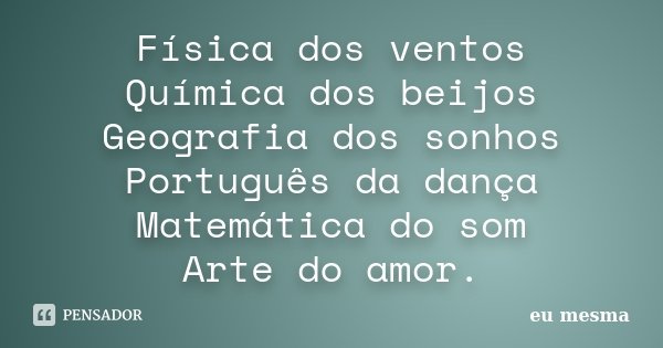 Física dos ventos Química dos beijos Geografia dos sonhos Português da dança Matemática do som Arte do amor.... Frase de Eu mesma.