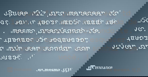 Oquee fiz pra mereceer td isso, eu n qero mais nada de vc... mesmo precisando-te. quero apenas te esquecer, viver pra mim sem sonhar com você. !... Frase de eu mesma. (J.J).