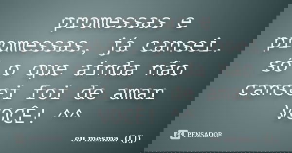 promessas e promessas, já cansei. só o que ainda não cansei foi de amar VOCÊ! ^^... Frase de eu mesma. (J.J).