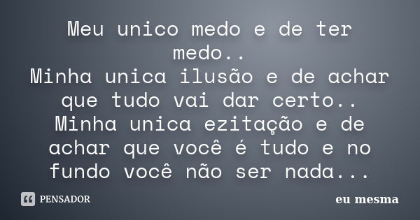 Meu unico medo e de ter medo.. Minha unica ilusão e de achar que tudo vai dar certo.. Minha unica ezitação e de achar que você é tudo e no fundo você não ser na... Frase de Eu mesma...