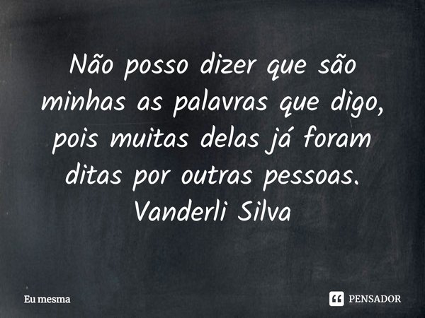 ⁠Não posso dizer que são minhas as palavras que digo, pois muitas delas já foram ditas por outras pessoas. Vanderli Silva... Frase de eu mesma.