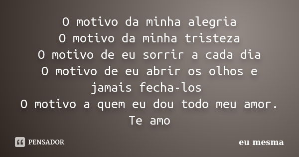 O motivo da minha alegria O motivo da minha tristeza O motivo de eu sorrir a cada dia O motivo de eu abrir os olhos e jamais fecha-los O motivo a quem eu dou to... Frase de Eu mesma.