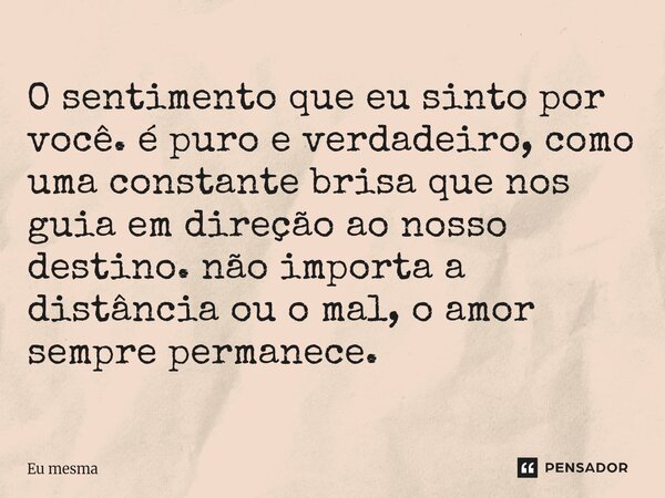 O sentimento que eu sinto por você. é puro e verdadeiro, como uma constante brisa que nos guia em direção ao nosso destino. não importa a distância ou o mal, o ... Frase de eu mesma.