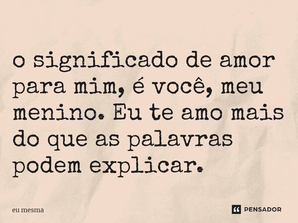 o significado de amor para mim, é⁠ você, meu menino. Eu te amo mais do que as palavras podem explicar.... Frase de eu mesma.