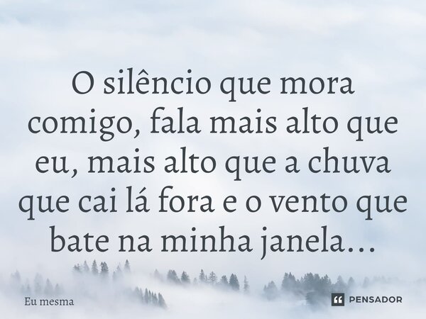 ⁠O silêncio que mora comigo, fala mais alto que eu, mais alto que a chuva que cai lá fora e o vento que bate na minha janela...... Frase de eu mesma.
