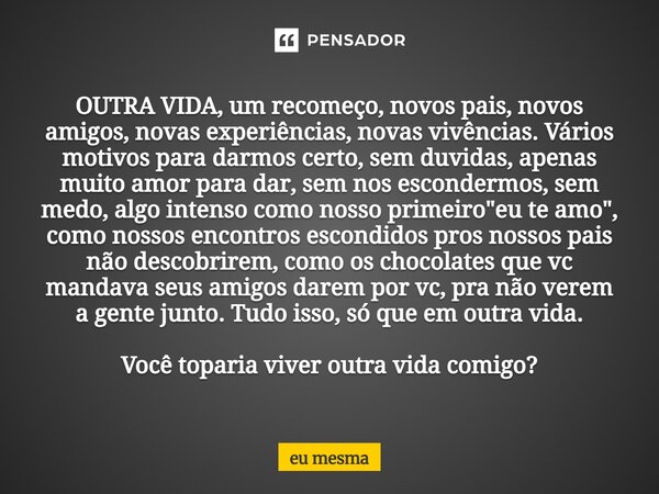 OUTRA VIDA, um recomeço, novos pais, novos amigos, novas experiências, novas vivências. Vários motivos para darmos certo, sem duvidas, apenas muito amor para da... Frase de eu mesma.