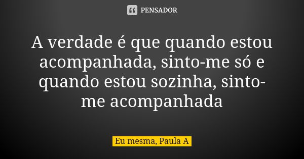 A verdade é que quando estou acompanhada, sinto-me só e quando estou sozinha, sinto-me acompanhada... Frase de Eu mesma, Paula A.